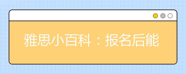 雅思小百科：报名后能更改考试日期或考试场所吗?