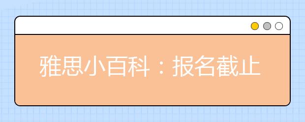 雅思小百科：报名截止日是何时?