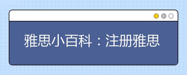 雅思小百科：注册雅思考试的步骤是哪些?