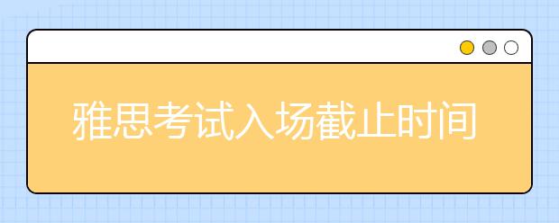 雅思考试入场截止时间