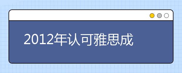 2012年认可雅思成绩的院校与分数要求（汇总）