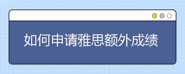 如何申请雅思额外成绩单寄送服务