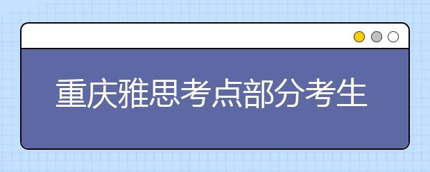 重庆雅思考点部分考生口试安排在1月6日举行