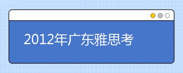 2012年广东雅思考试类别及截止日期