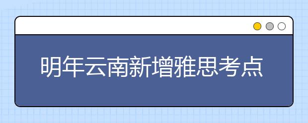 明年云南新增雅思考点 共考24场