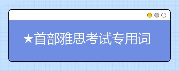 ★首部雅思考试专用词典将问世