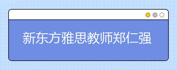 新东方雅思教师郑仁强帮助您轻松考雅思写作部分