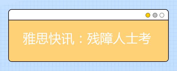 雅思快讯：残障人士考雅思享受特殊待遇