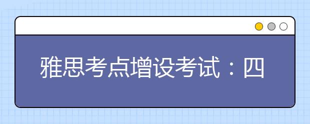 雅思考点增设考试：四川成都雅思考点将增设五场考试