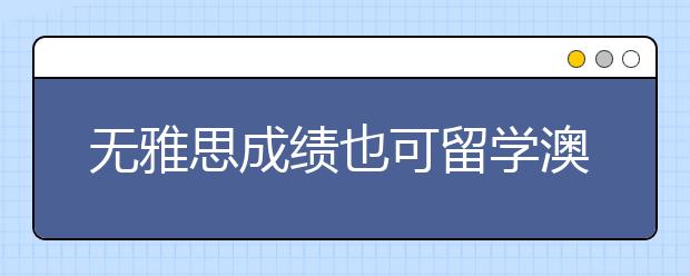 无雅思成绩也可留学澳洲 考生可选取其它考试