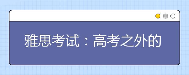 雅思考试：高考之外的另一种选择