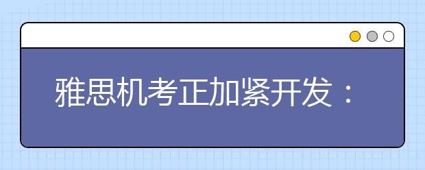 雅思机考正加紧开发：年内将在中国推出
