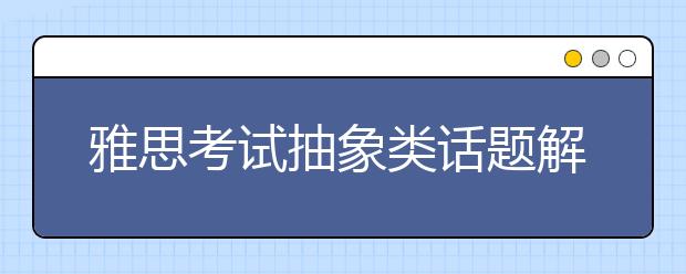 雅思考试抽象类话题解题思路
