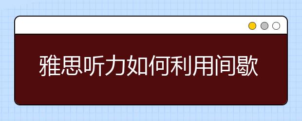 雅思听力如何利用间歇时间