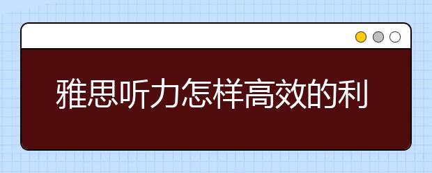 雅思听力怎样高效的利用时间