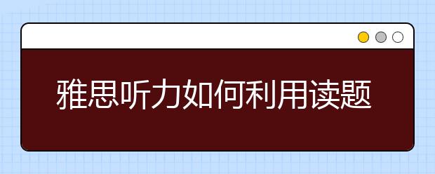 雅思听力如何利用读题时间