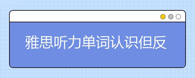 雅思听力单词认识但反应不出怎么办