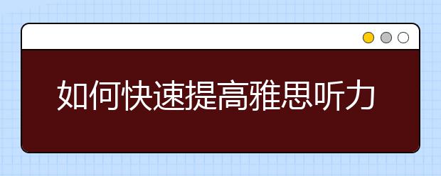 如何快速提高雅思听力分数？深受“好评”的备考方法了解一下