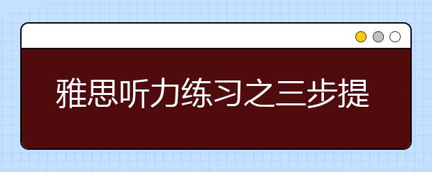 雅思听力练习之三步提高法