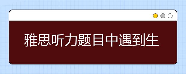 雅思听力题目中遇到生词如何解决