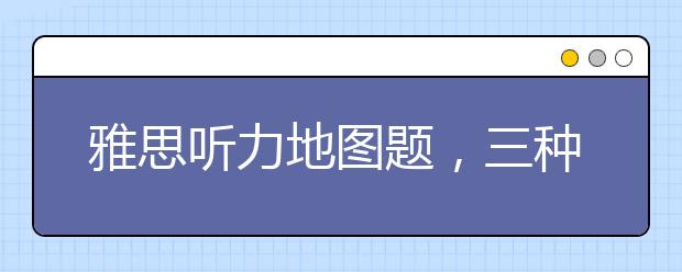 雅思听力地图题，三种类型逐个突破