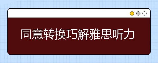 同意转换巧解雅思听力多选题