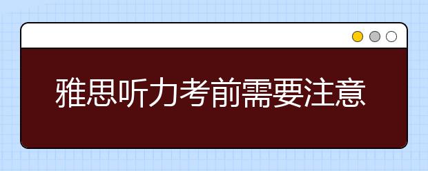 雅思听力考前需要注意的几件事