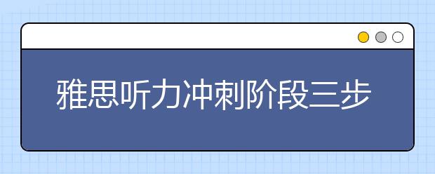 雅思听力冲刺阶段三步做题法