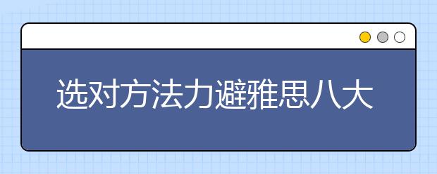 选对方法力避雅思八大失分点