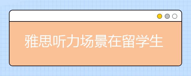 雅思听力场景在留学生活中的运用