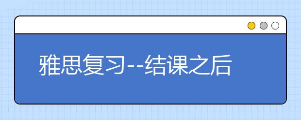 雅思复习--结课之后不宜复习过久
