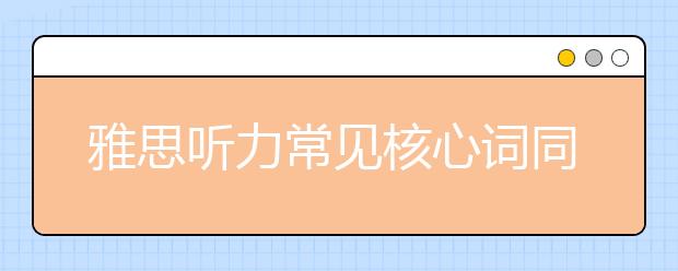 雅思听力常见核心词同义词转换之一