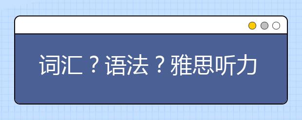 词汇？语法？雅思听力考查重点汇总