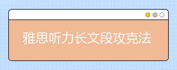 雅思听力长文段攻克法则