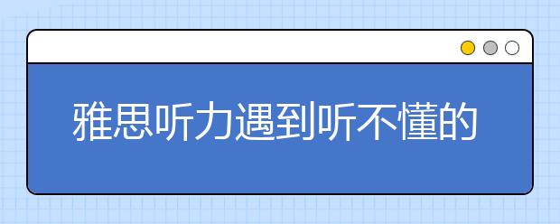 雅思听力遇到听不懂的地方怎么解决