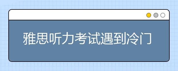 雅思听力考试遇到冷门知识应该怎么办