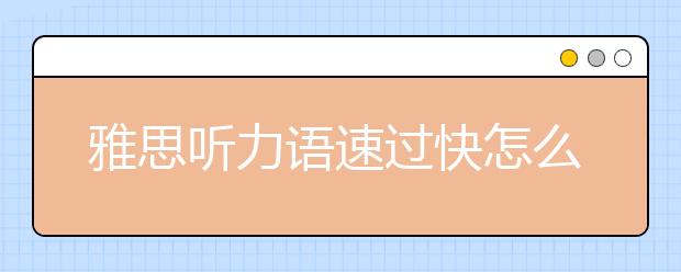 雅思听力语速过快怎么解决