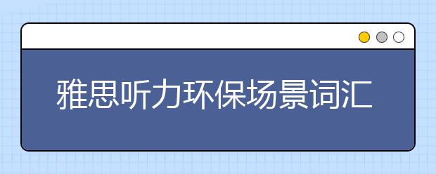 雅思听力环保场景词汇总结及做题技巧总结