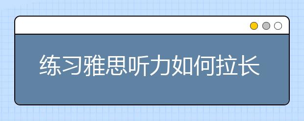 练习雅思听力如何拉长你的记忆力