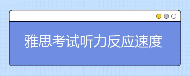 雅思考试听力反应速度慢怎么解决