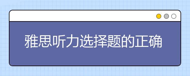 雅思听力选择题的正确审题方法总结