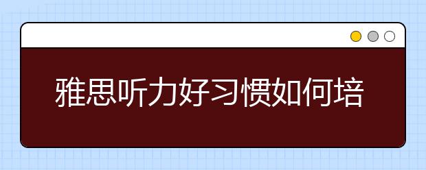 雅思听力好习惯如何培养