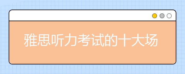 雅思听力考试的十大场景综述