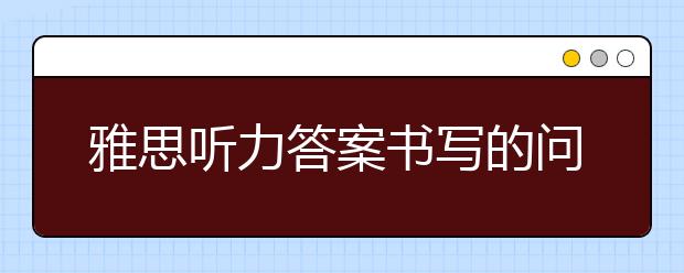 雅思听力答案书写的问题怎么解决