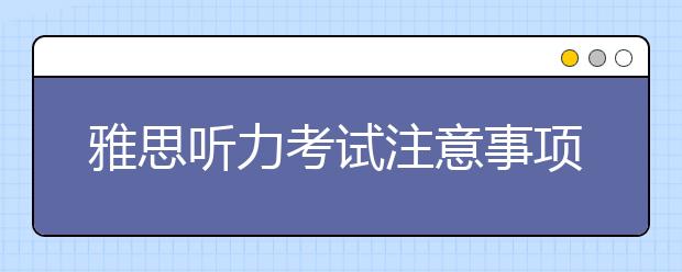 雅思听力考试注意事项及考试流程介绍