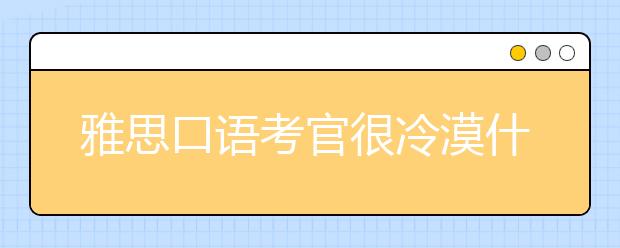 雅思口语考官很冷漠什么意思