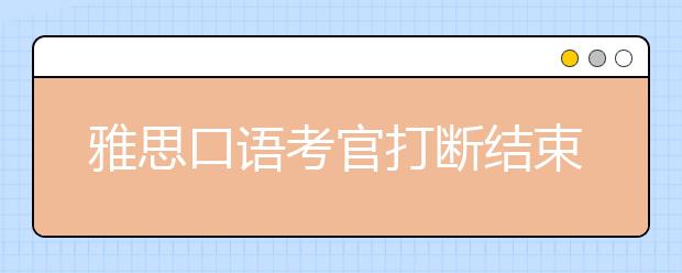 雅思口语考官打断结束考试