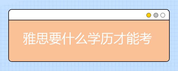 雅思要什么学历才能考