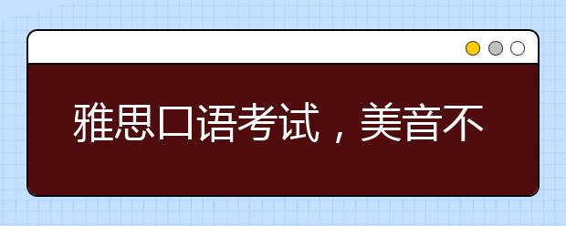 雅思口语考试，美音不如英音吗？