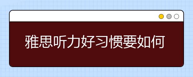 雅思听力好习惯要如何培养？